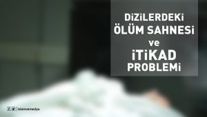 Dizilerdeki Ölüm Sahnesi ve İtikad Problemi