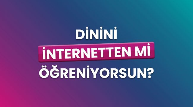 Dinini İnternetten mi öğreniyorsun?