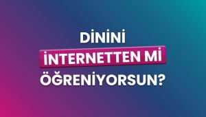 Dinini İnternetten mi öğreniyorsun?